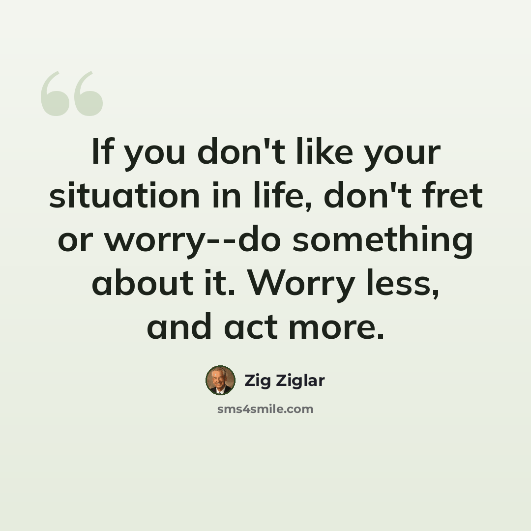 “If you don't like your situation in life, don't fret or worry--do something about it. Worry less, and act more.” quote by Zig Ziglar