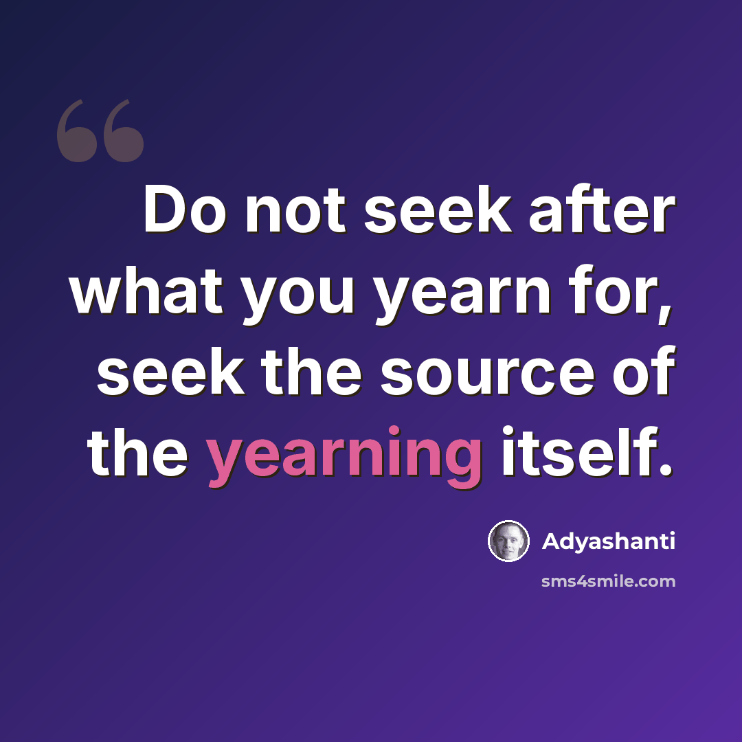 “Do not seek after what you yearn for, seek the source of the yearning itself.” quote by Adyashanti