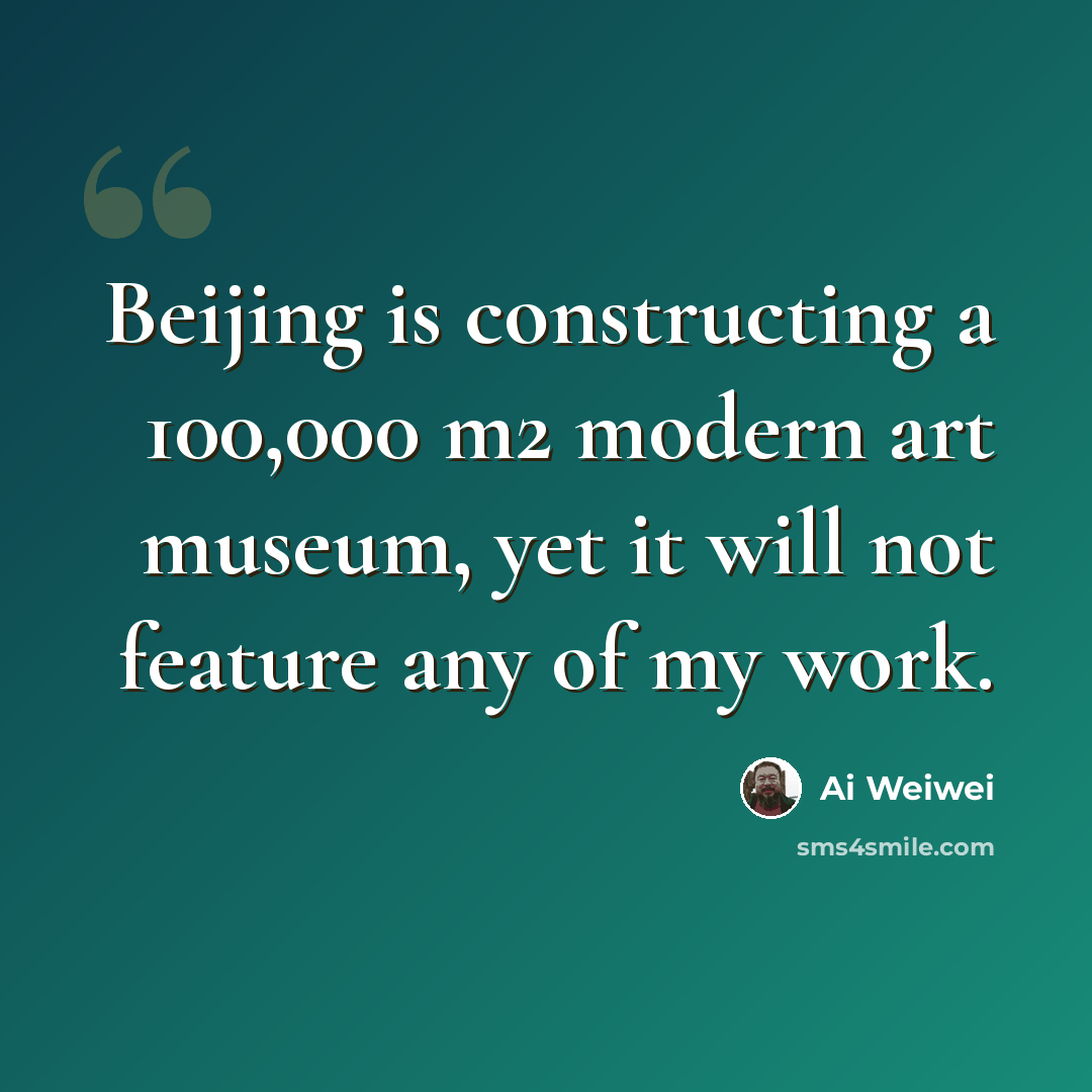 “Beijing is constructing a 100,000 m2 modern art museum, yet it will not feature any of my work.” quote by Ai Weiwei
