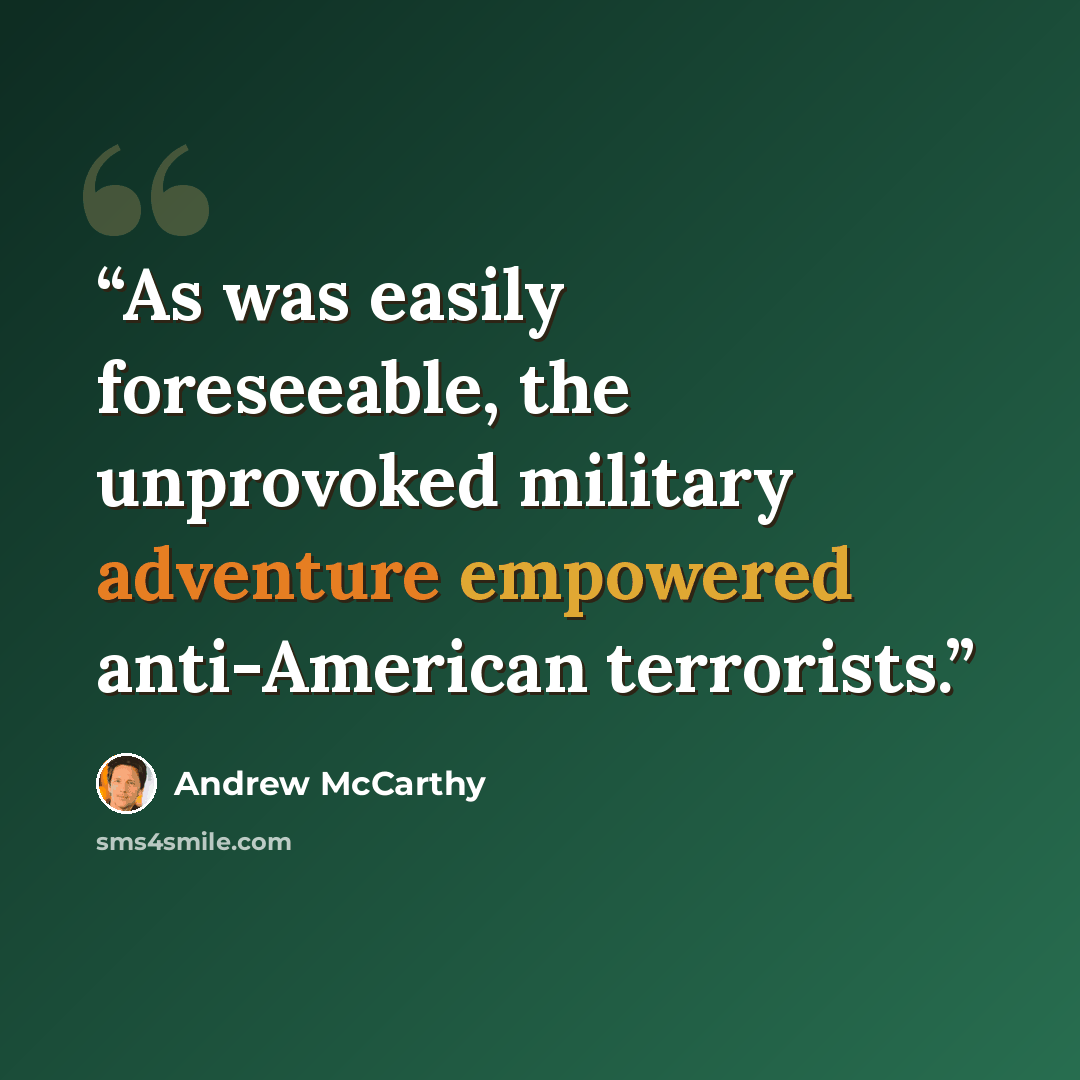 “As was easily foreseeable, the unprovoked military adventure empowered anti-American terrorists.” quote by Andrew McCarthy