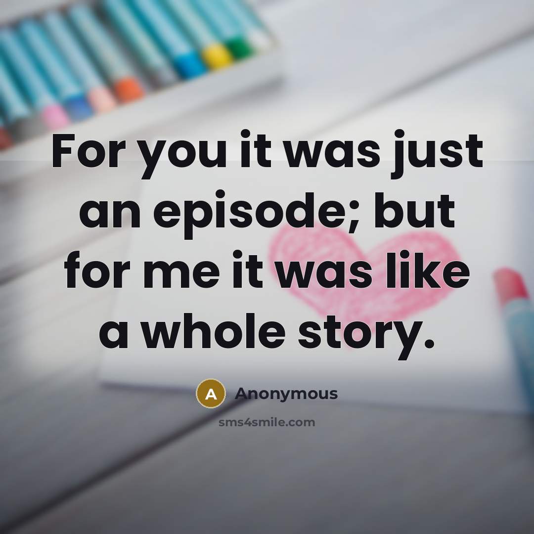 “For you it was just an episode; but for me it was like a whole story.” quote by Anonymous