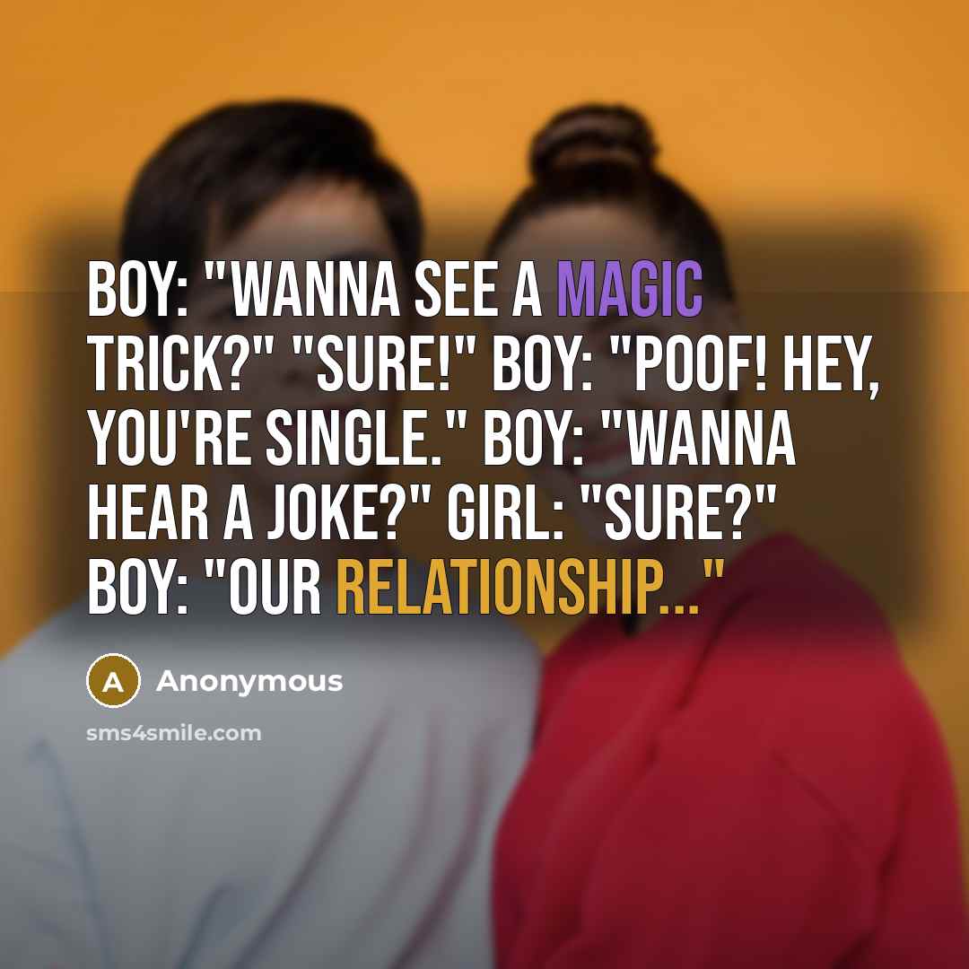 “Boy: "Wanna see a magic trick?" "Sure!" Boy: "POOF! Hey, you're single." Boy: "Wanna hear a joke?" Girl: "Sure?" Boy: "Our Relationship..."” quote by Anonymous