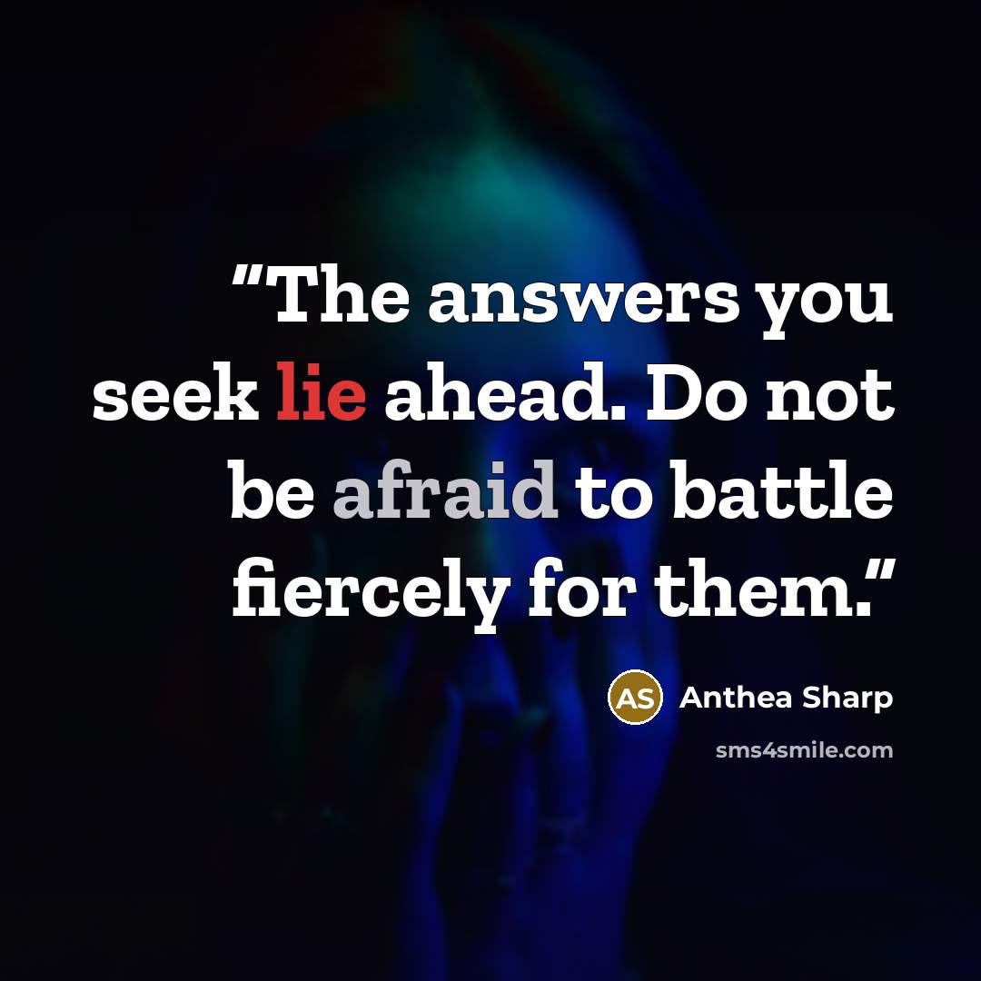 “The answers you seek lie ahead. Do not be afraid to battle fiercely for them.” quote by Anthea Sharp