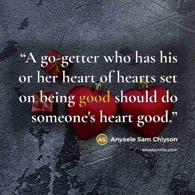 “A go-getter who has his or her heart of hearts set on being good should do someone's heart good.” quote by Anyaele Sam Chiyson