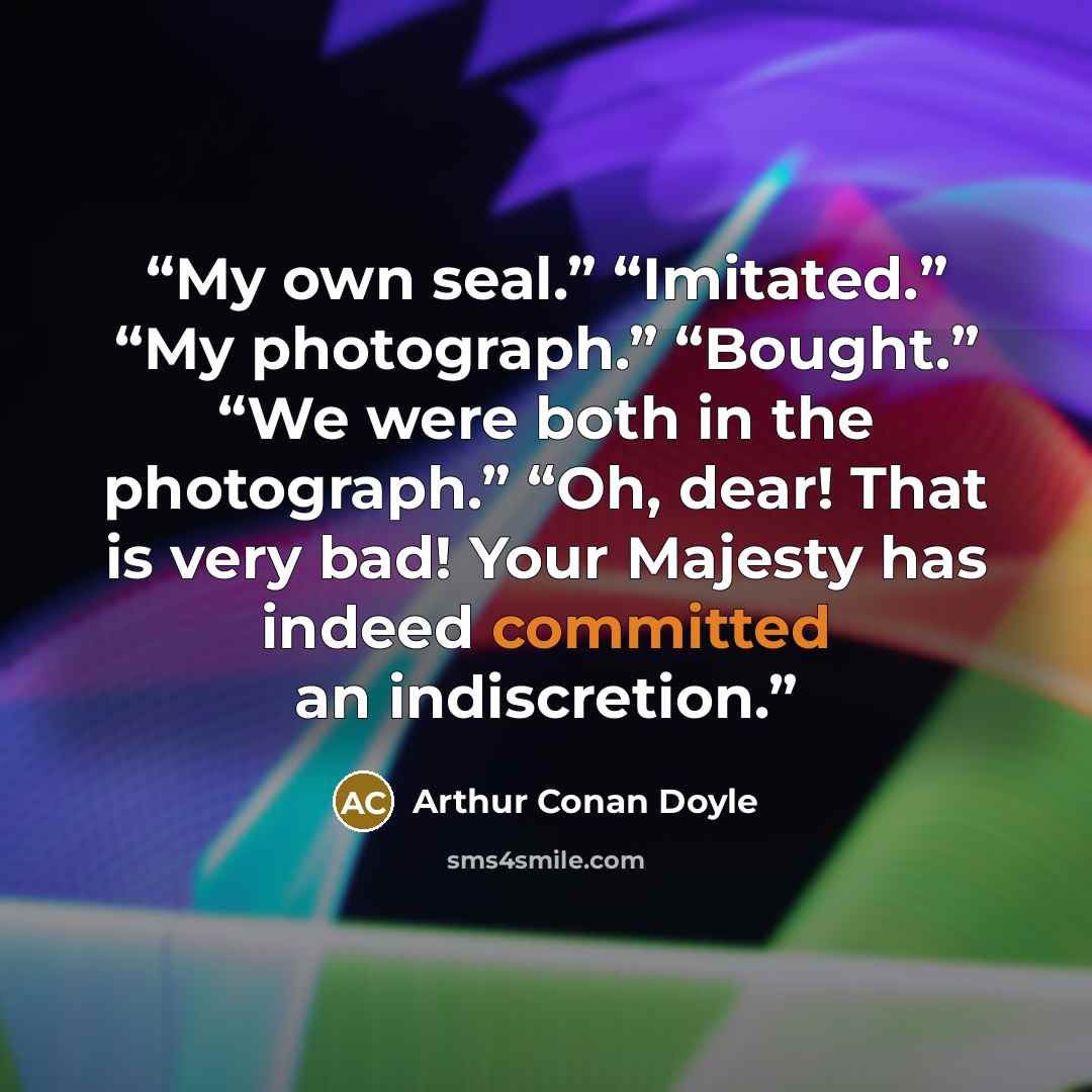“My own seal.” “Imitated.” “My photograph.” “Bought.” “We were both in the photograph.” “Oh, dear! That is very bad! Your Majesty has indeed committed an indiscretion.” quote by Arthur Conan Doyle