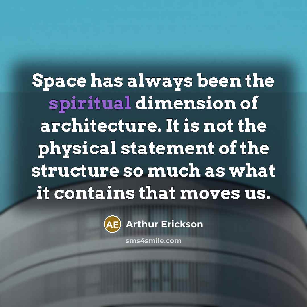 “Space has always been the spiritual dimension of architecture. It is not the physical statement of the structure so much as what it contains that moves us.” quote by Arthur Erickson