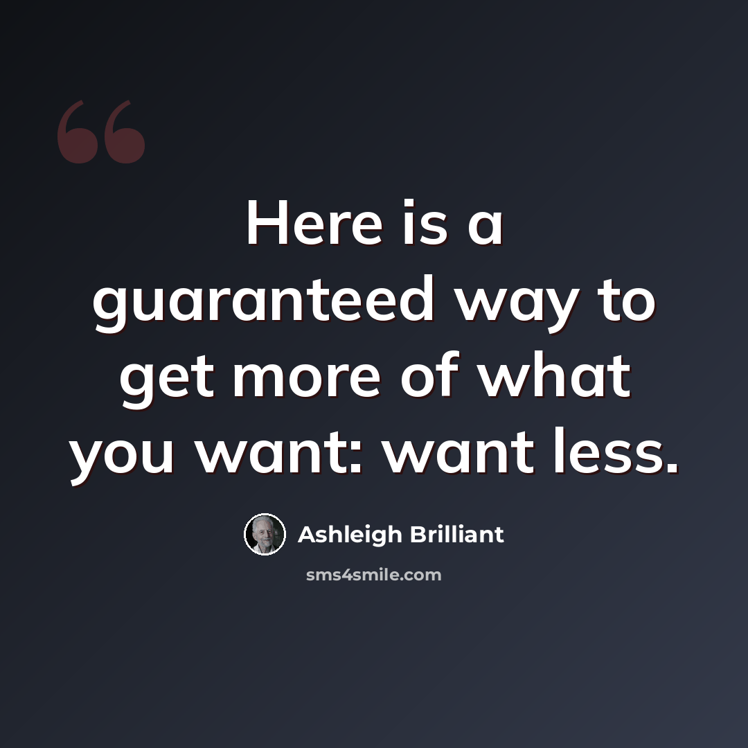 “Here is a guaranteed way to get more of what you want: want less.” quote by Ashleigh Brilliant