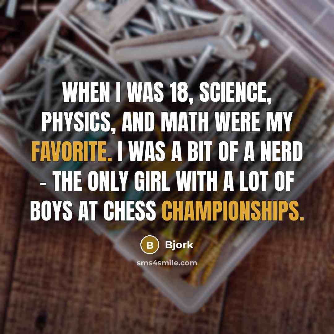 “When I was 18, science, physics, and math were my favorite. I was a bit of a nerd - the only girl with a lot of boys at chess championships.” quote by Bjork