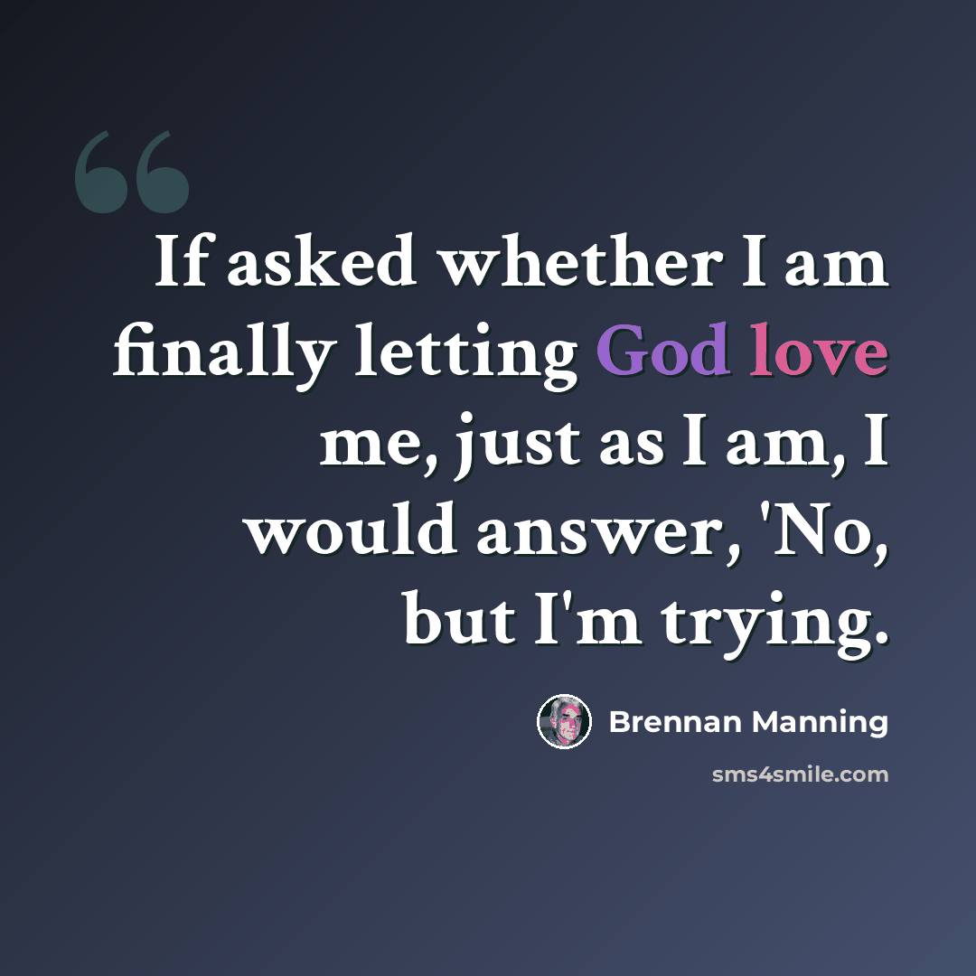 “If asked whether I am finally letting God love me, just as I am, I would answer, 'No, but I'm trying.” quote by Brennan Manning