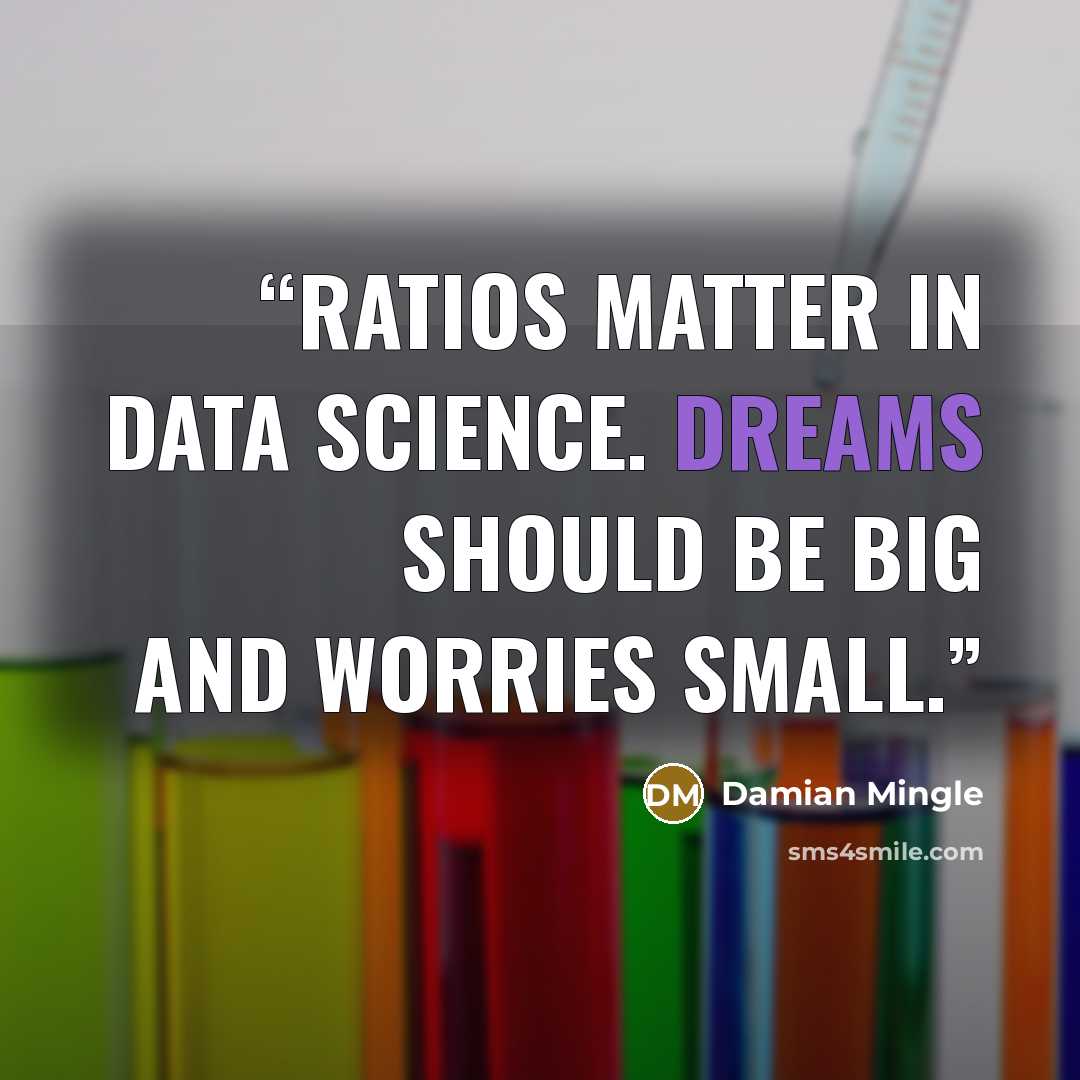 “Ratios matter in Data Science. Dreams should be big and worries small.” quote by Damian Mingle