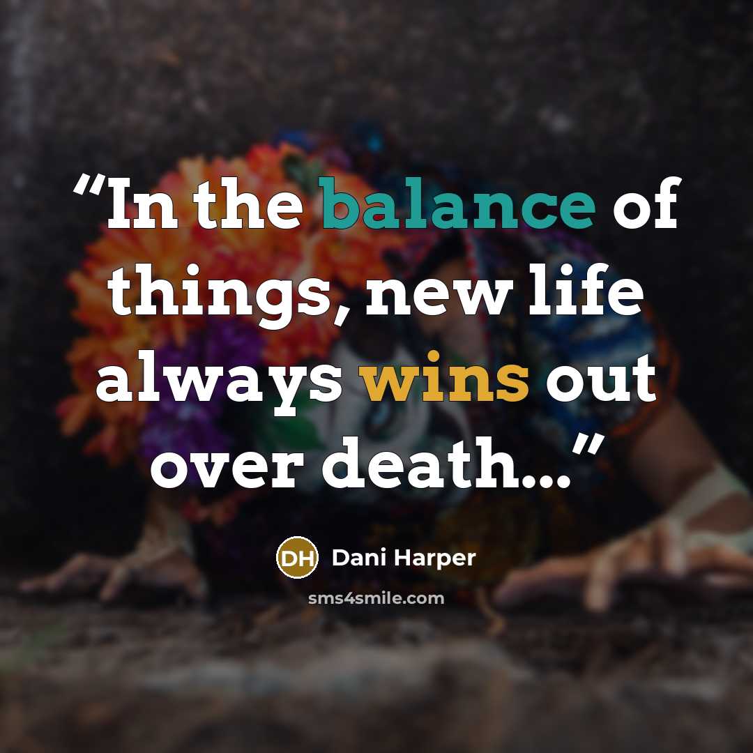 “In the balance of things, new life always wins out over death...” quote by Dani Harper