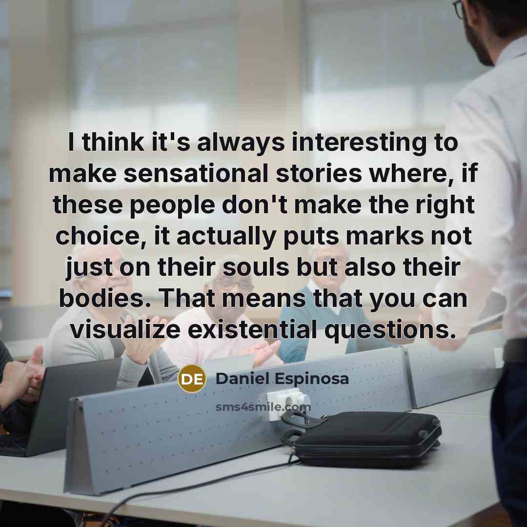 “I think it's always interesting to make sensational stories where, if these people don't make the right choice, it actually puts marks not just on their souls but also their bodies. That means that you can visualize existential questions.” quote by Daniel Espinosa