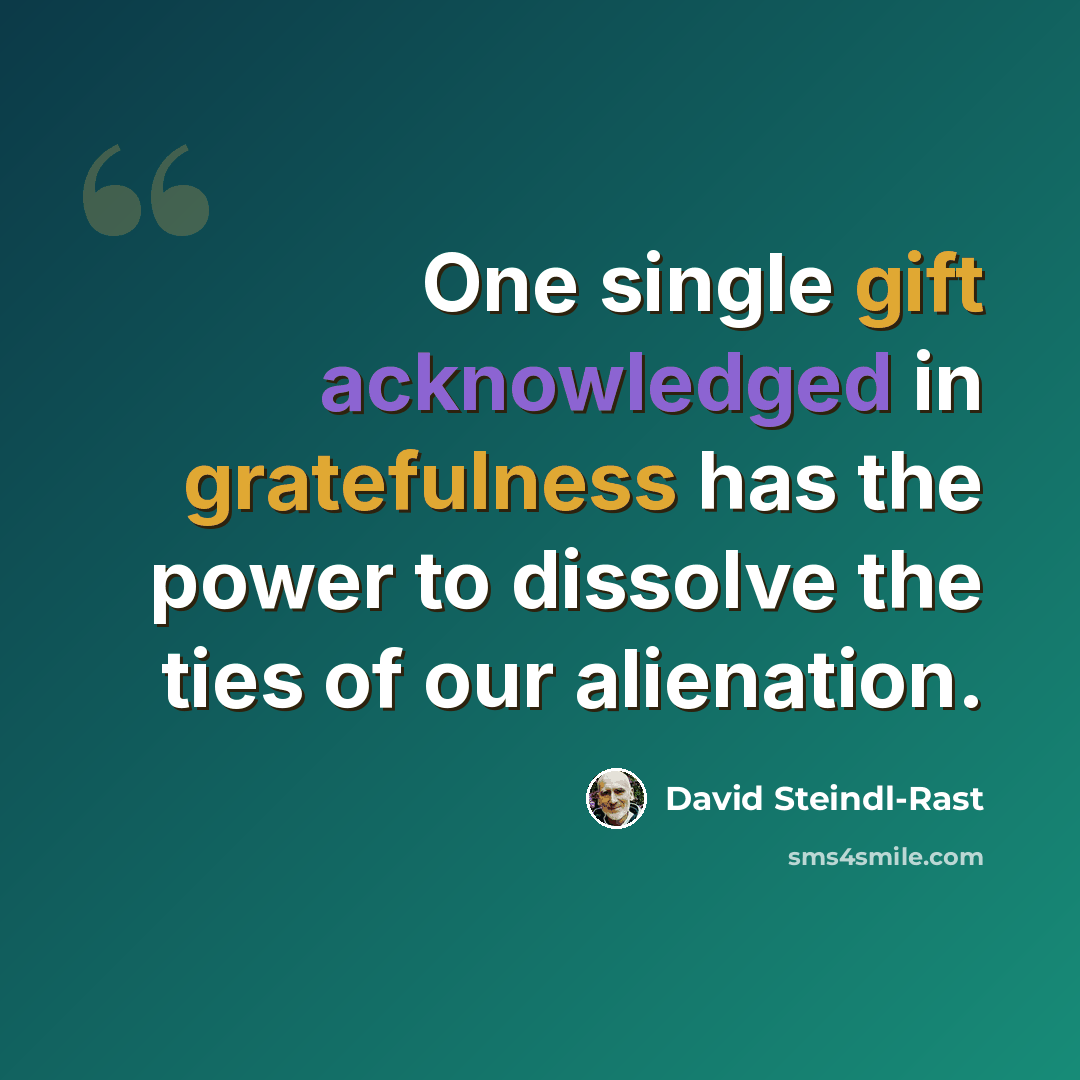 “One single gift acknowledged in gratefulness has the power to dissolve the ties of our alienation.” quote by David Steindl-Rast
