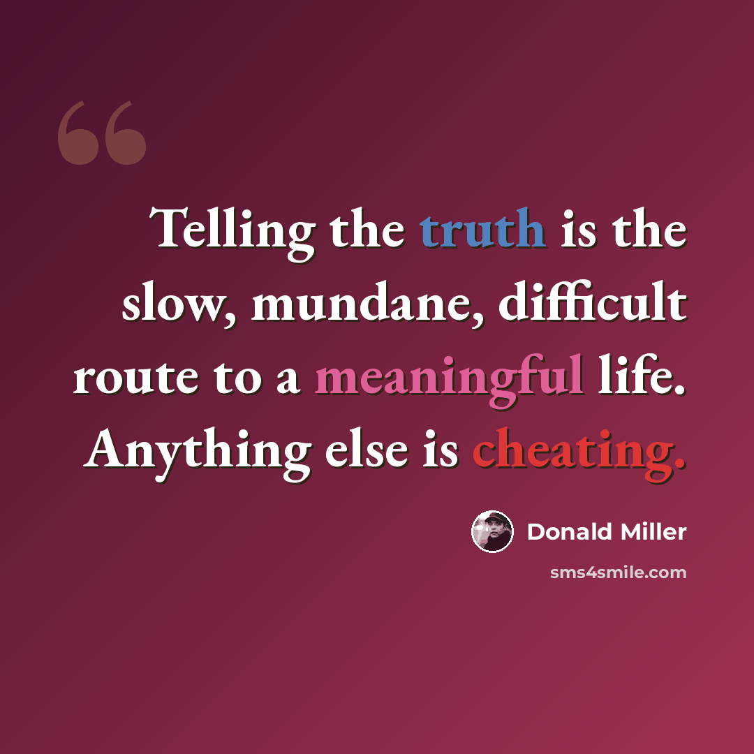 “Telling the truth is the slow, mundane, difficult route to a meaningful life. Anything else is cheating.” quote by Donald Miller