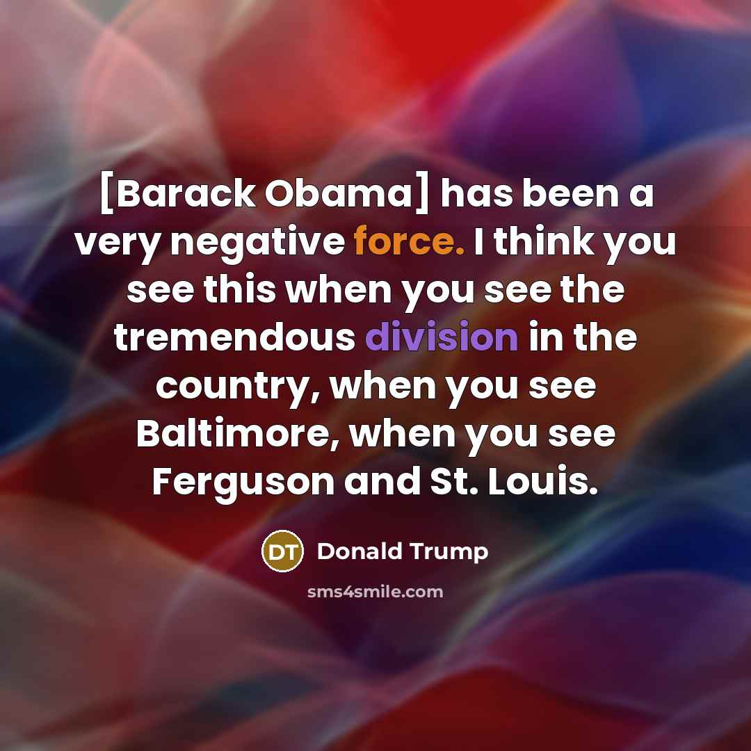 “[Barack Obama] has been a very negative force. I think you see this when you see the tremendous division in the country, when you see Baltimore, when you see Ferguson and St. Louis.” quote by Donald Trump