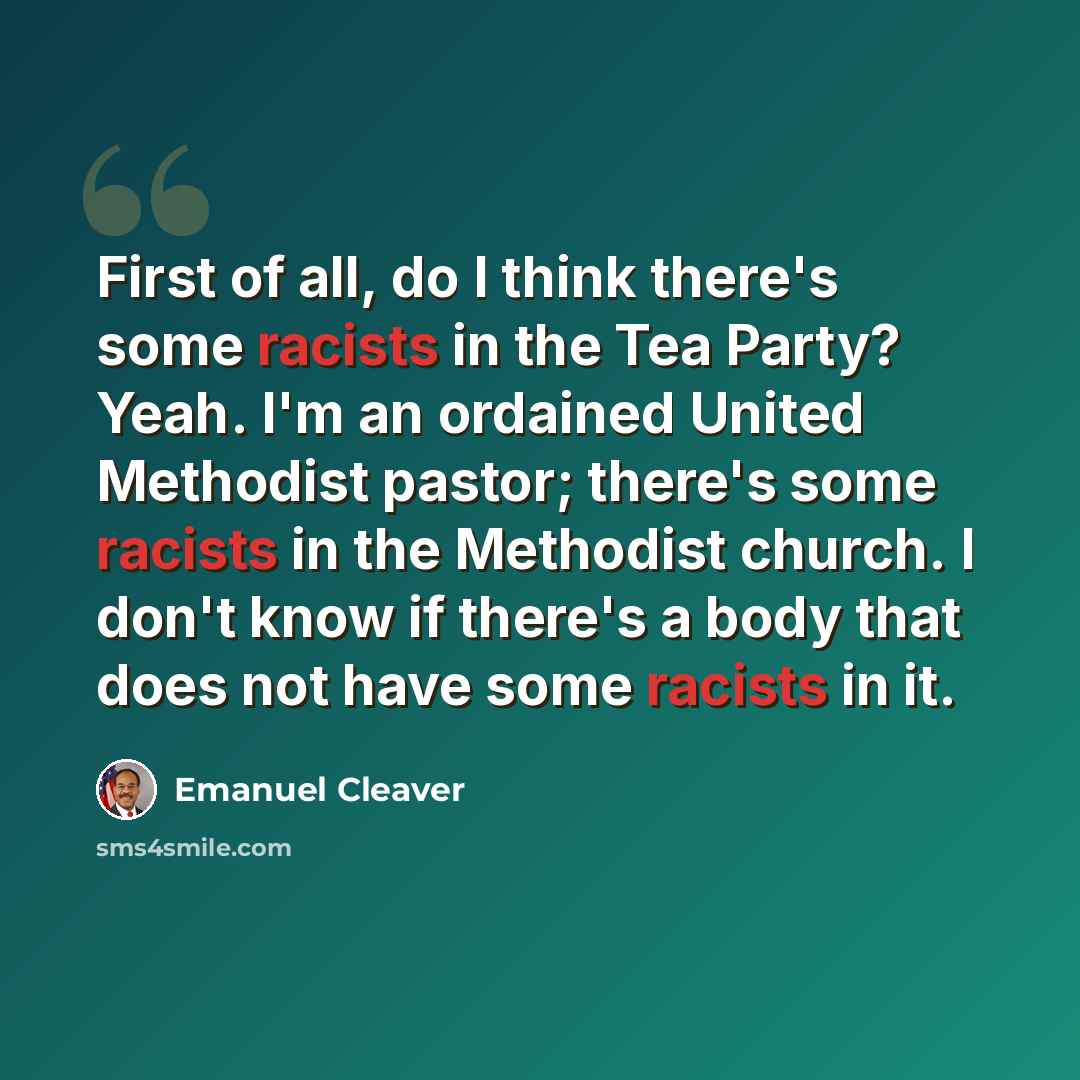 “First of all, do I think there's some racists in the Tea Party? Yeah. I'm an ordained United Methodist pastor; there's some racists in the Methodist church. I don't know if there's a body that does not have some racists in it.” quote by Emanuel Cleaver
