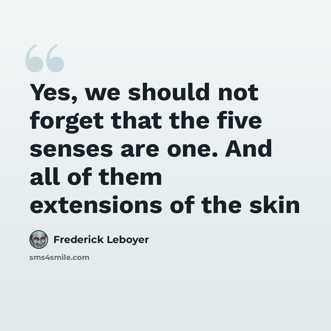 “Yes, we should not forget that the five senses are one. And all of them extensions of the skin” quote by Frederick Leboyer