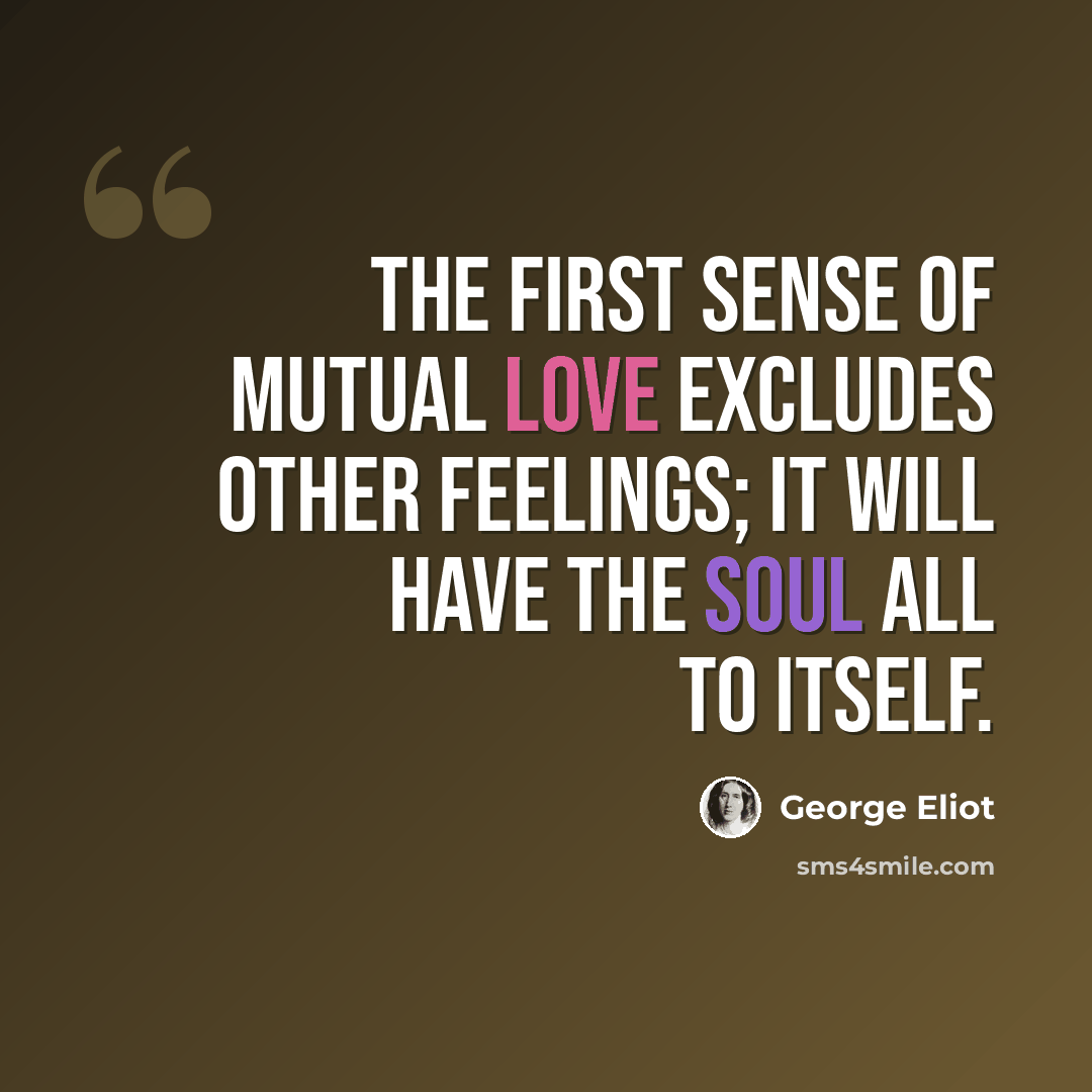 “The first sense of mutual love excludes other feelings; it will have the soul all to itself.” quote by George Eliot