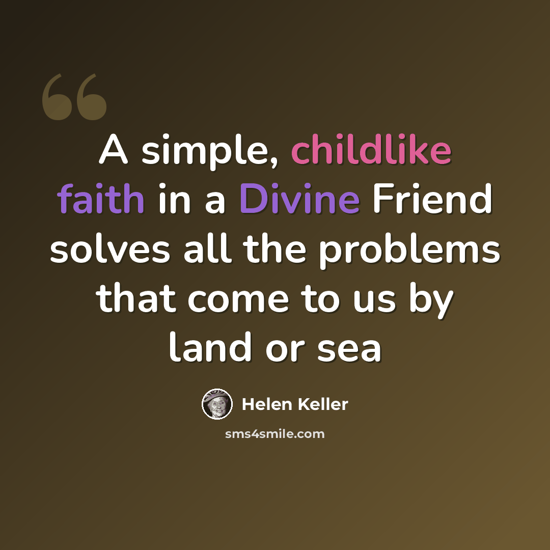 “A simple, childlike faith in a Divine Friend solves all the problems that come to us by land or sea” quote by Helen Keller