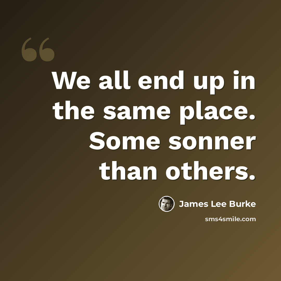 “We all end up in the same place. Some sonner than others.” quote by James Lee Burke