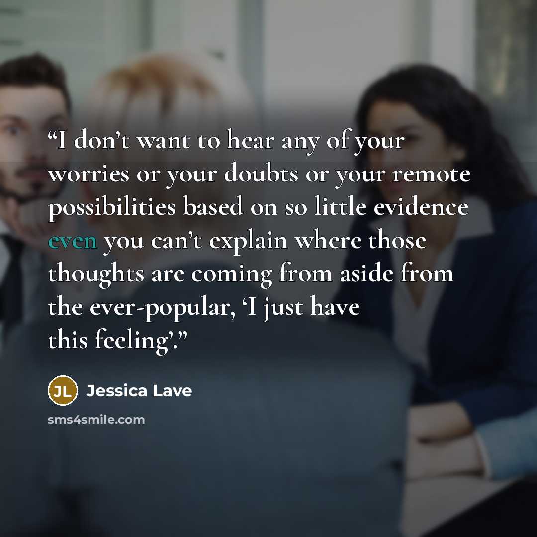 “I don’t want to hear any of your worries or your doubts or your remote possibilities based on so little evidence even you can’t explain where those thoughts are coming from aside from the ever-popular, ‘I just have this feeling’.” quote by Jessica Lave