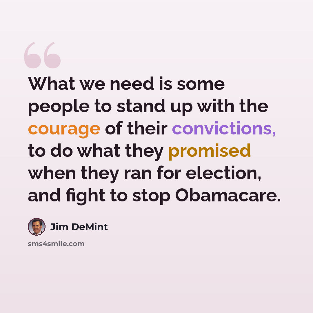 “What we need is some people to stand up with the courage of their convictions, to do what they promised when they ran for election, and fight to stop Obamacare.” quote by Jim DeMint