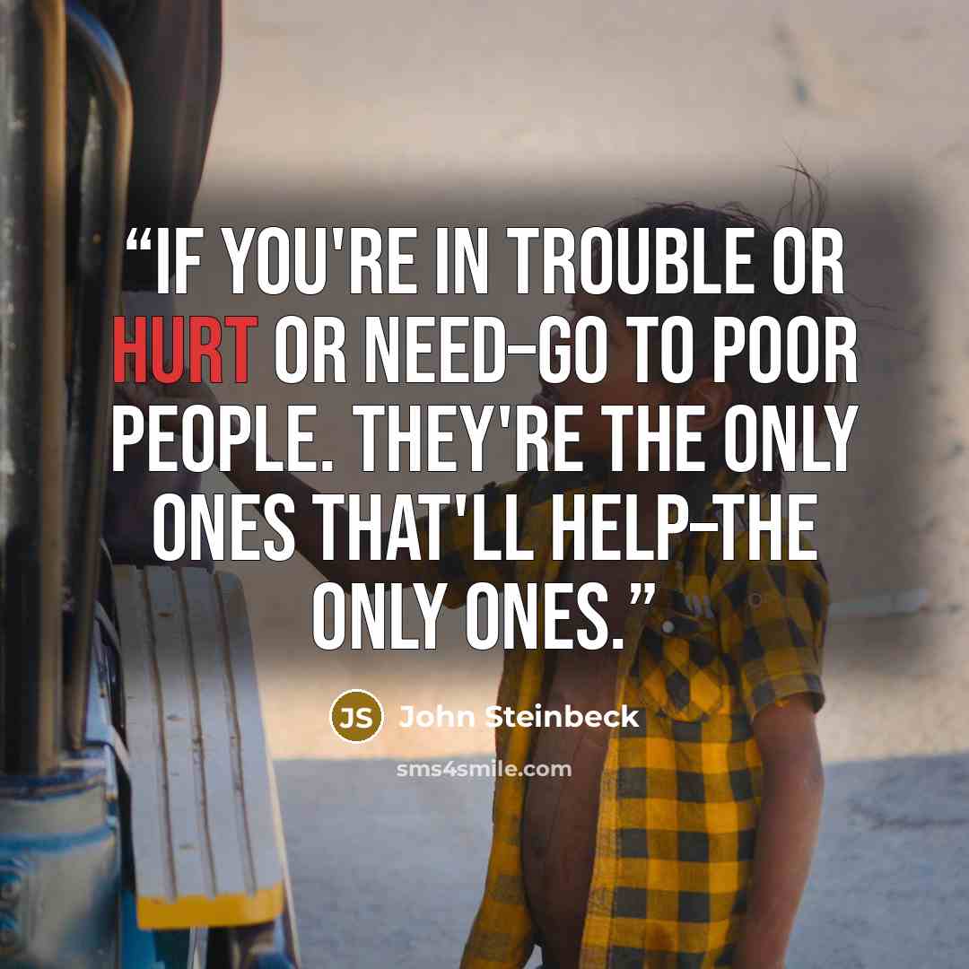“If you're in trouble or hurt or need–go to poor people. They're the only ones that'll help–the only ones.” quote by John Steinbeck