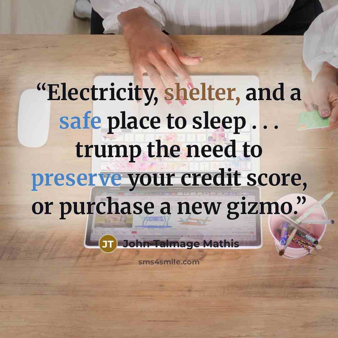 “Electricity, shelter, and a safe place to sleep . . . trump the need to preserve your credit score, or purchase a new gizmo.” quote by John-Talmage Mathis