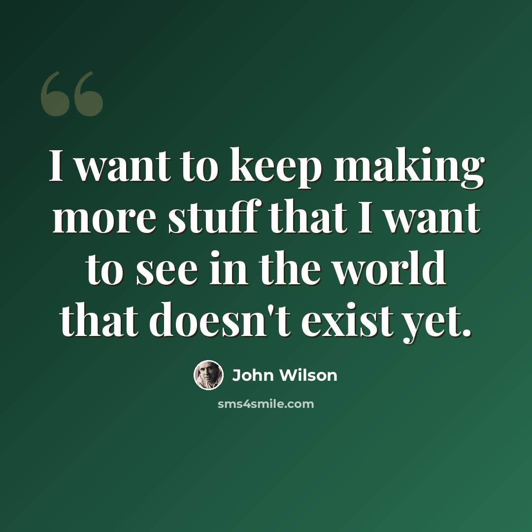 “I want to keep making more stuff that I want to see in the world that doesn't exist yet.” quote by John Wilson