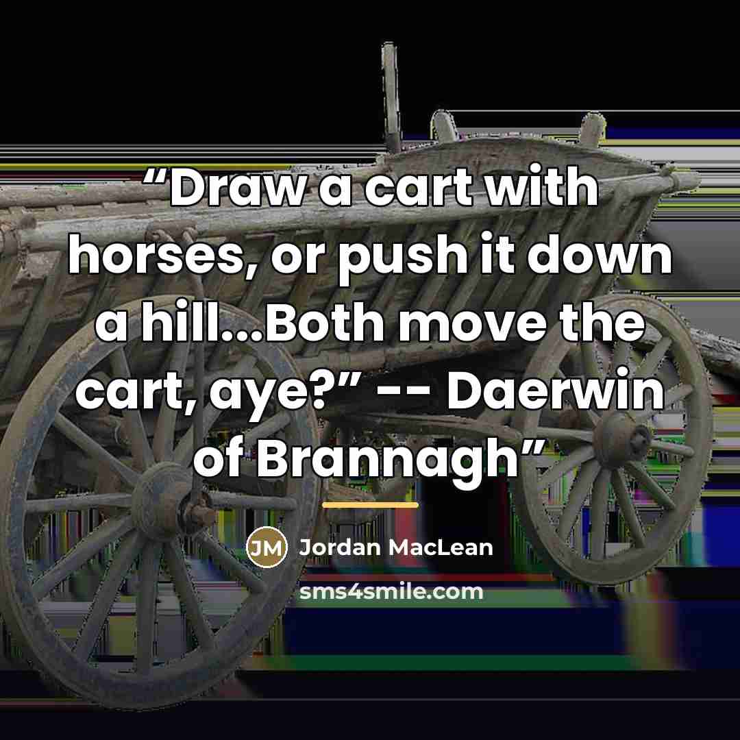 “Draw a cart with horses, or push it down a hill...Both move the cart, aye?” -- Daerwin of Brannagh” quote by Jordan MacLean