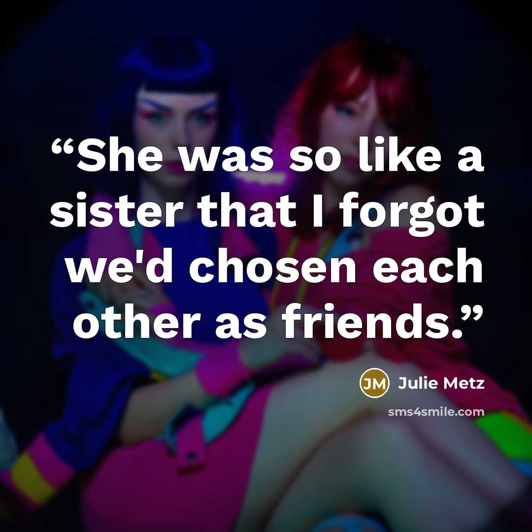 “She was so like a sister that I forgot we'd chosen each other as friends.” quote by Julie Metz