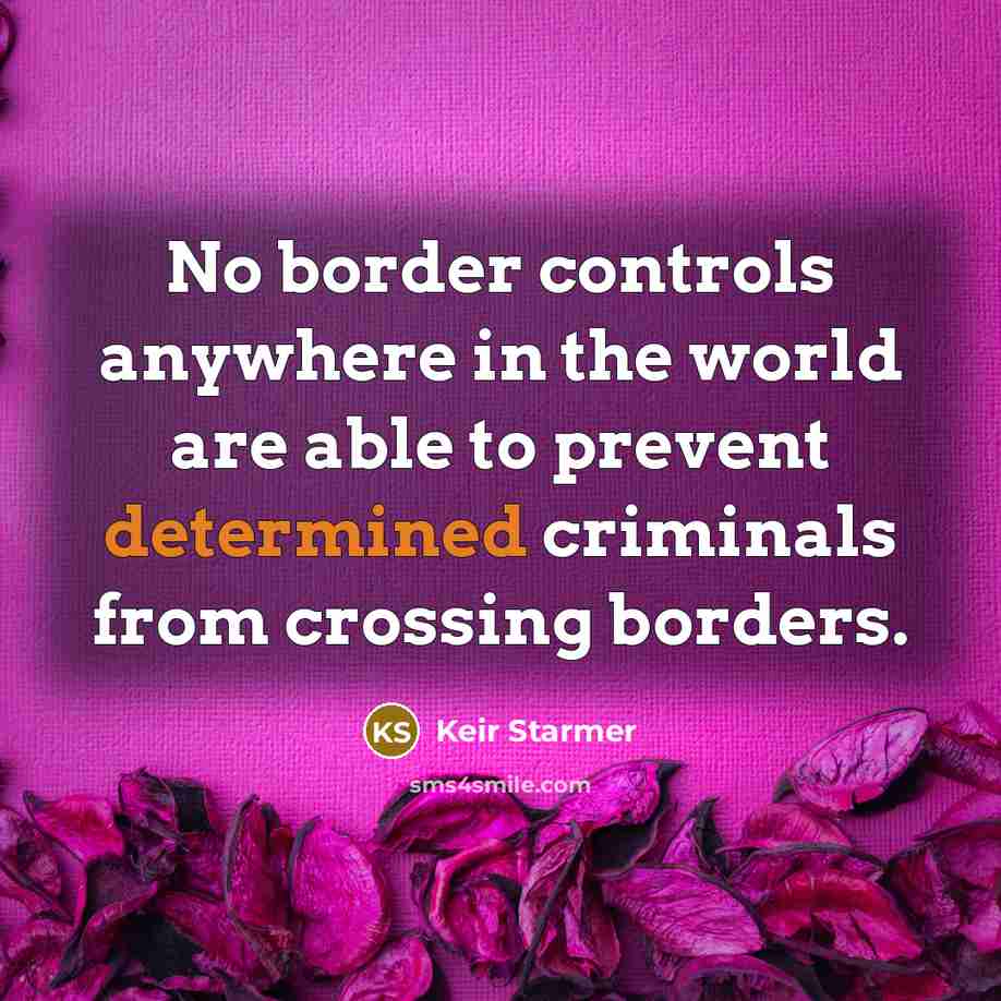 “No border controls anywhere in the world are able to prevent determined criminals from crossing borders.” quote by Keir Starmer