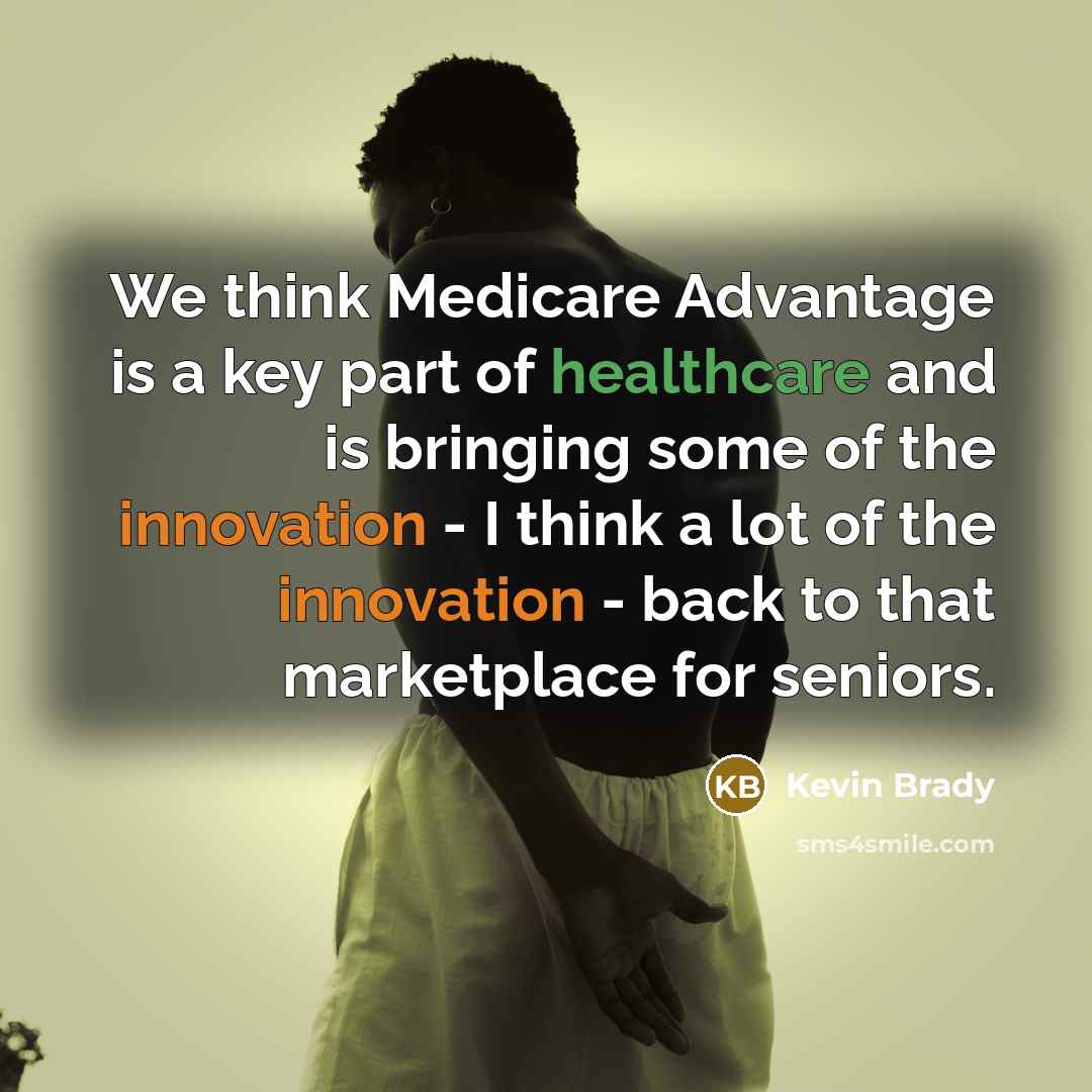 “We think Medicare Advantage is a key part of healthcare and is bringing some of the innovation - I think a lot of the innovation - back to that marketplace for seniors.” quote by Kevin Brady