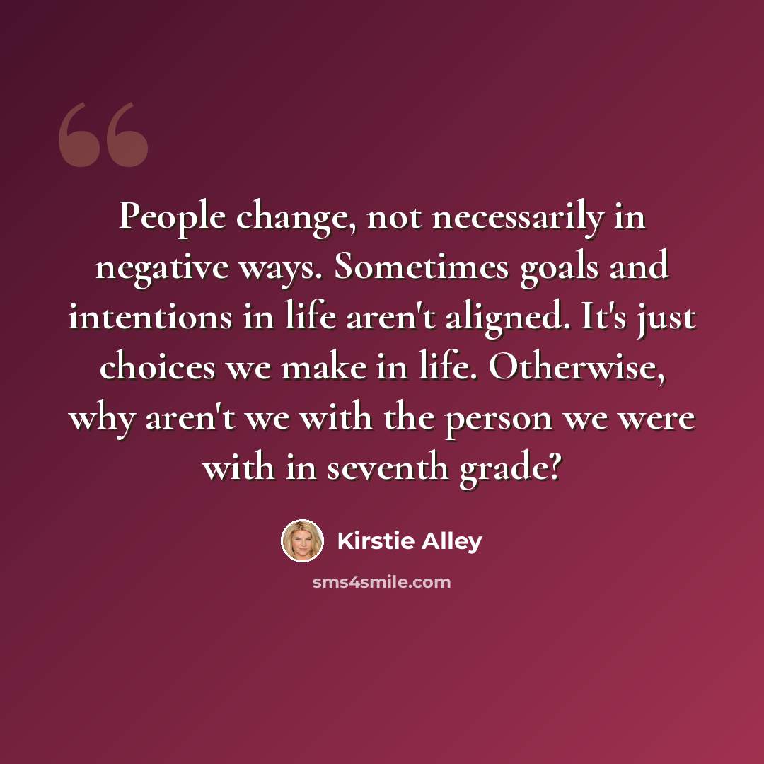“People change, not necessarily in negative ways. Sometimes goals and intentions in life aren't aligned. It's just choices we make in life. Otherwise, why aren't we with the person we were with in seventh grade?” quote by Kirstie Alley