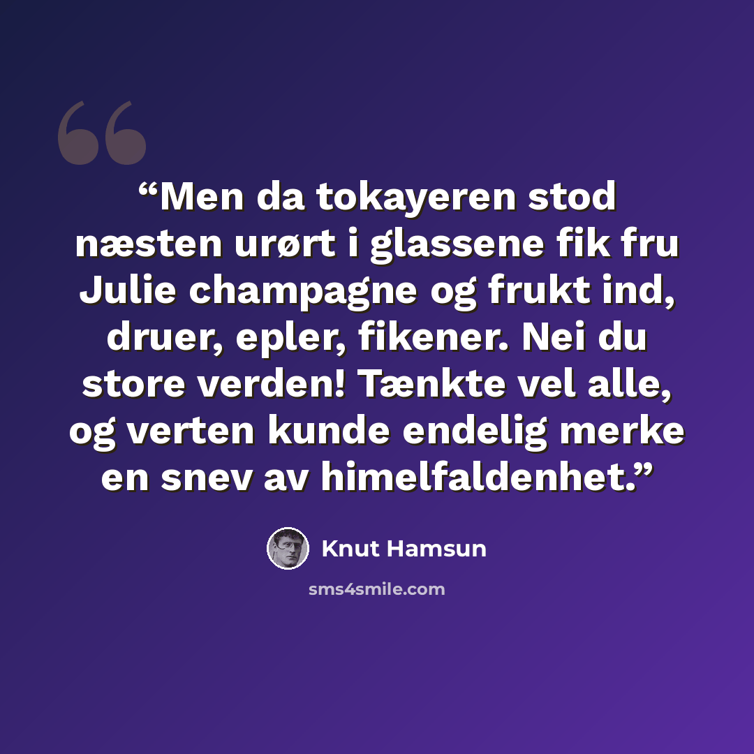 “Men da tokayeren stod næsten urørt i glassene fik fru Julie champagne og frukt ind, druer, epler, fikener. Nei du store verden! Tænkte vel alle, og verten kunde endelig merke en snev av himelfaldenhet.” quote by Knut Hamsun