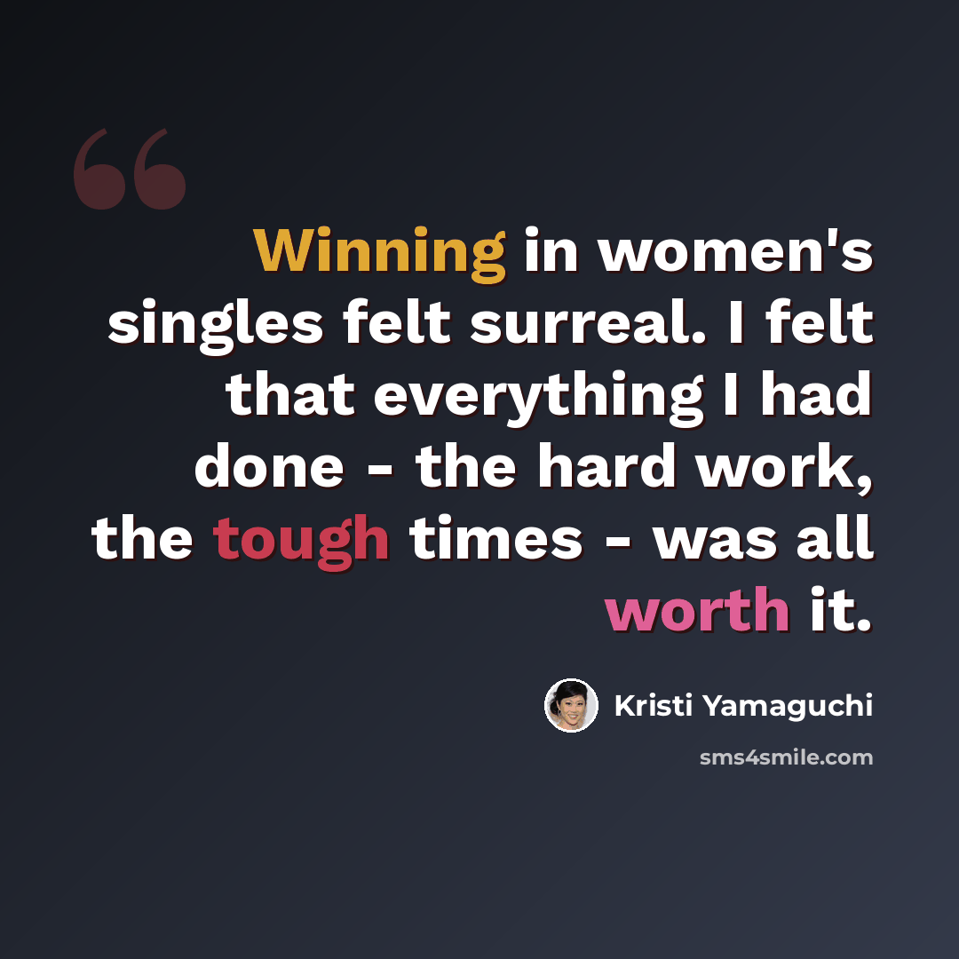 “Winning in women's singles felt surreal. I felt that everything I had done - the hard work, the tough times - was all worth it.” quote by Kristi Yamaguchi