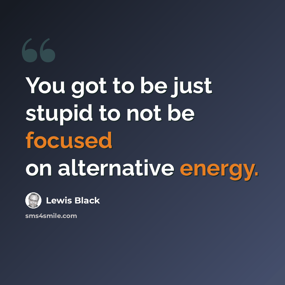 “You got to be just stupid to not be focused on alternative energy.” quote by Lewis Black