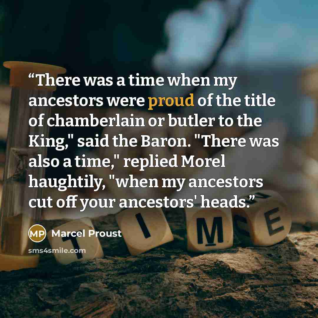 “There was a time when my ancestors were proud of the title of chamberlain or butler to the King," said the Baron. "There was also a time," replied Morel haughtily, "when my ancestors cut off your ancestors' heads.” quote by Marcel Proust