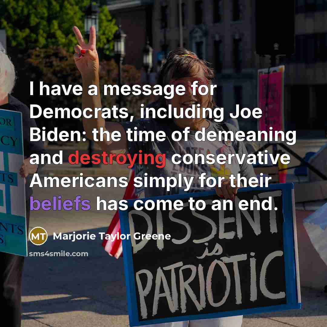 “I have a message for Democrats, including Joe Biden: the time of demeaning and destroying conservative Americans simply for their beliefs has come to an end.” quote by Marjorie Taylor Greene