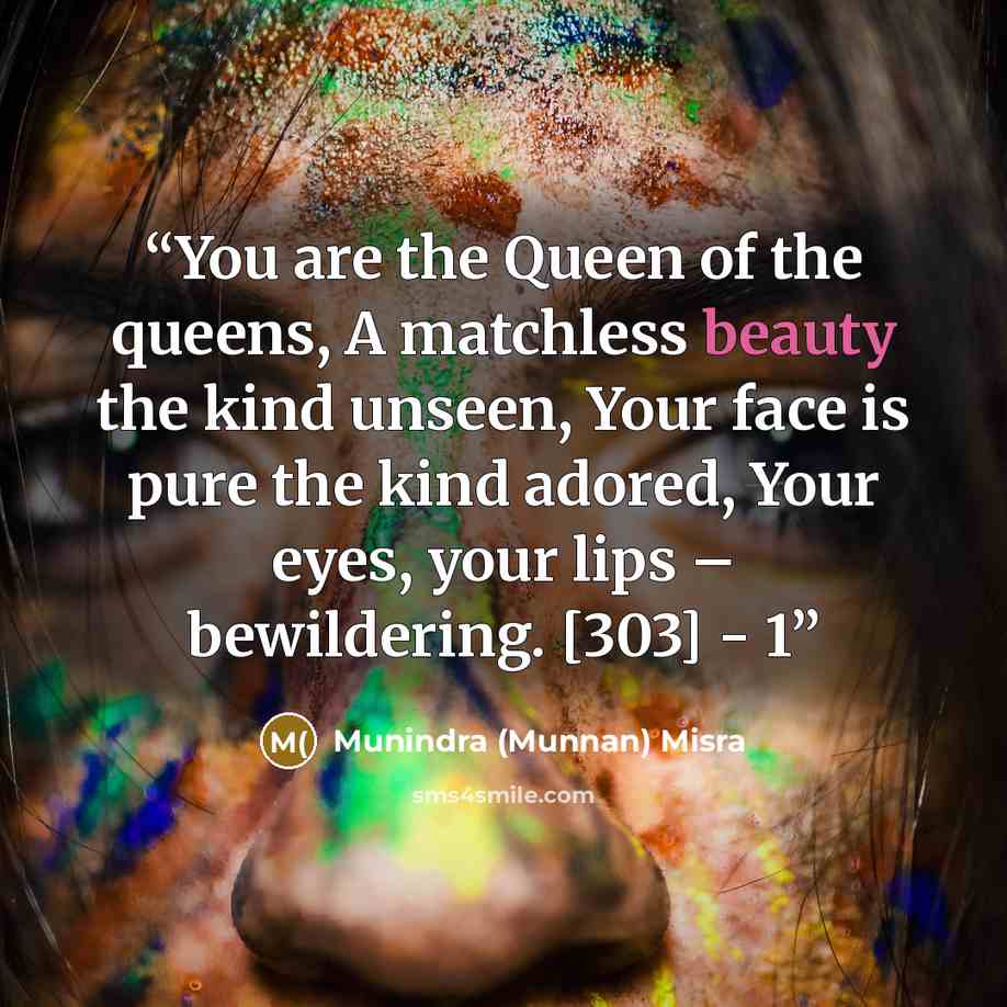 “You are the Queen of the queens, A matchless beauty the kind unseen, Your face is pure the kind adored, Your eyes, your lips – bewildering. [303] - 1” quote by Munindra (Munnan) Misra