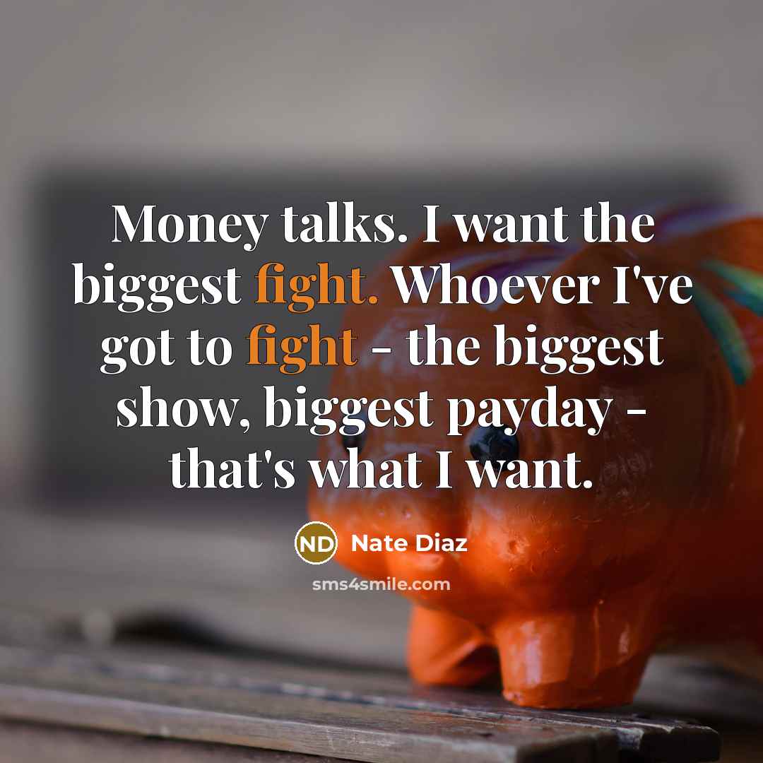 “Money talks. I want the biggest fight. Whoever I've got to fight - the biggest show, biggest payday - that's what I want.” quote by Nate Diaz