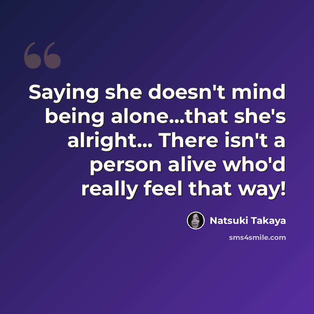 “Saying she doesn't mind being alone...that she's alright... There isn't a person alive who'd really feel that way!” quote by Natsuki Takaya