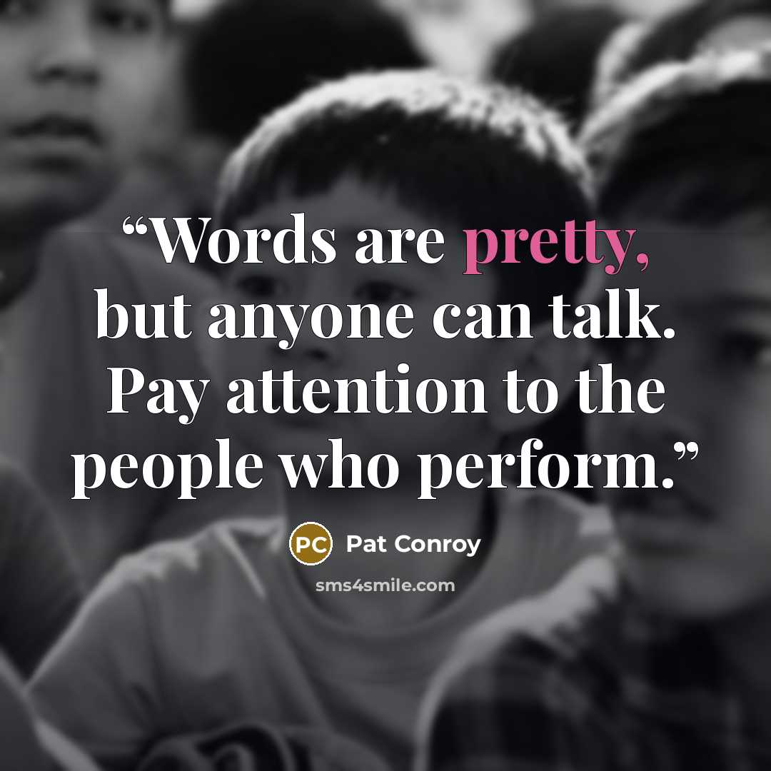 “Words are pretty, but anyone can talk. Pay attention to the people who perform.” quote by Pat Conroy