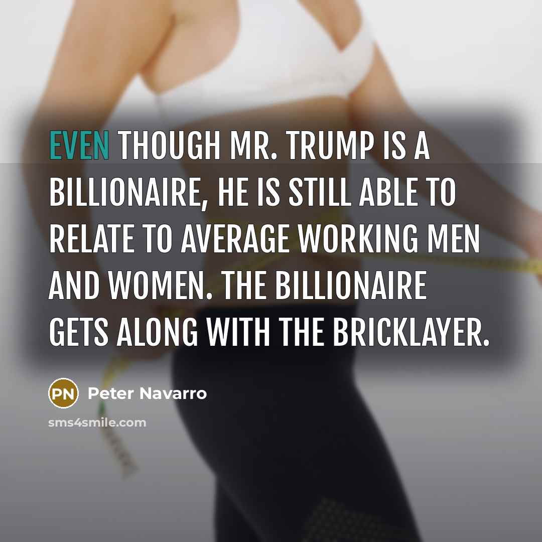 “Even though Mr. Trump is a billionaire, he is still able to relate to average working men and women. The billionaire gets along with the bricklayer.” quote by Peter Navarro