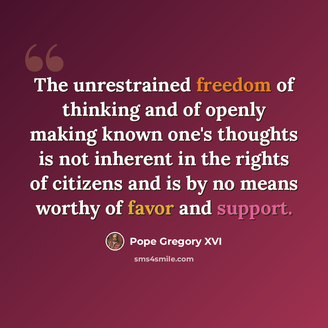 “The unrestrained freedom of thinking and of openly making known one's thoughts is not inherent in the rights of citizens and is by no means worthy of favor and support.” quote by Pope Gregory XVI