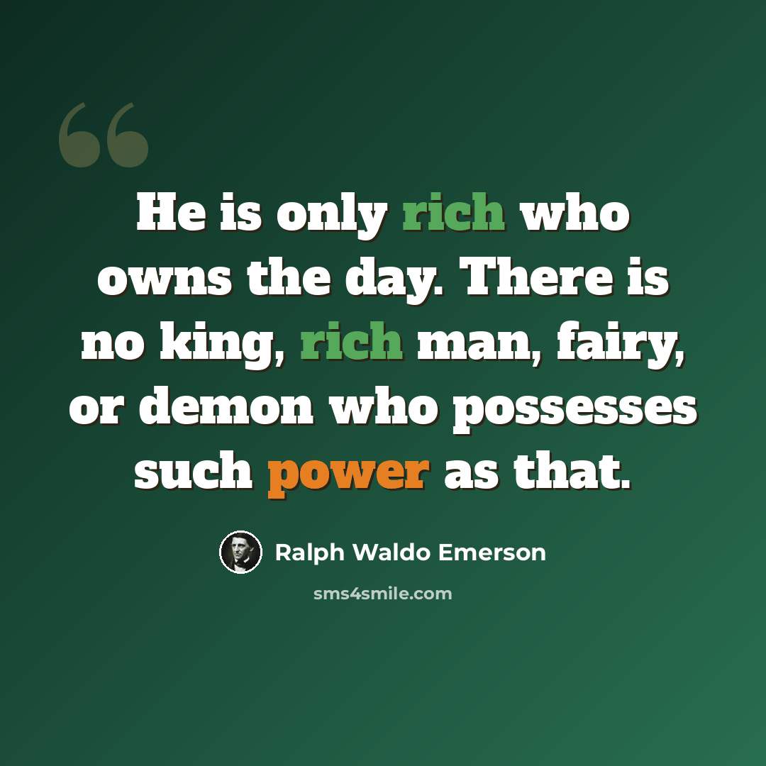 “He is only rich who owns the day. There is no king, rich man, fairy, or demon who possesses such power as that.” quote by Ralph Waldo Emerson