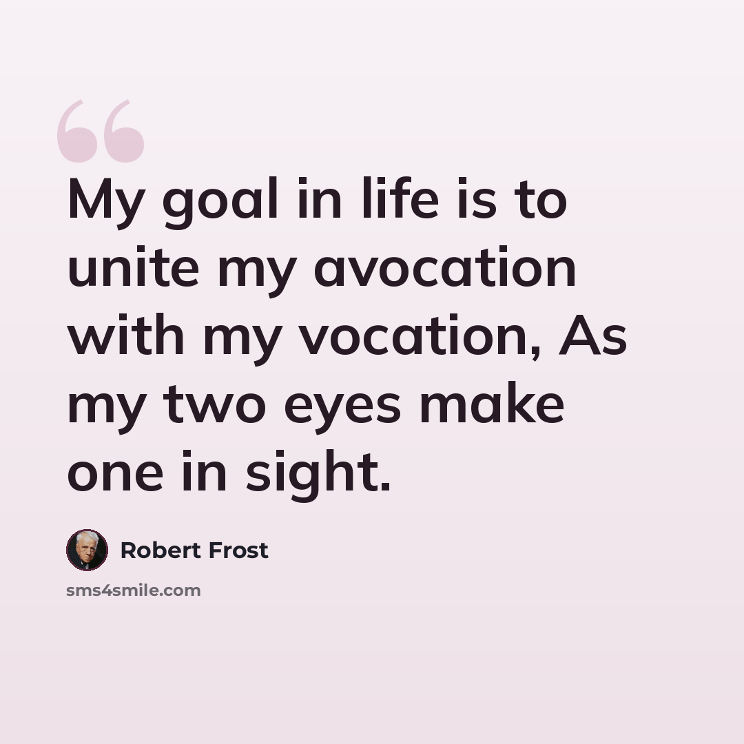 “My goal in life is to unite my avocation with my vocation, As my two eyes make one in sight.” quote by Robert Frost