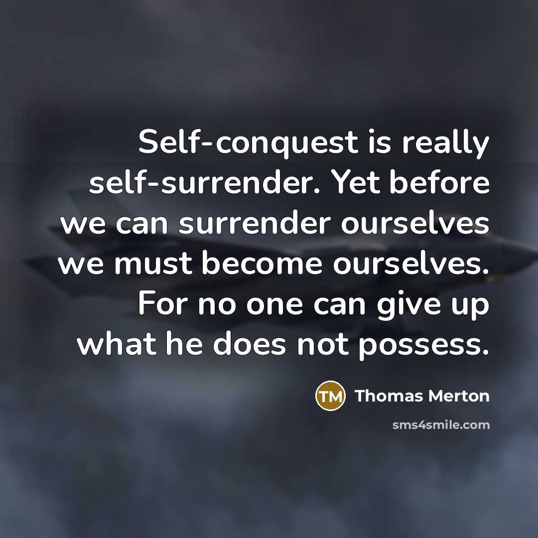 “Self-conquest is really self-surrender. Yet before we can surrender ourselves we must become ourselves. For no one can give up what he does not possess.” quote by Thomas Merton