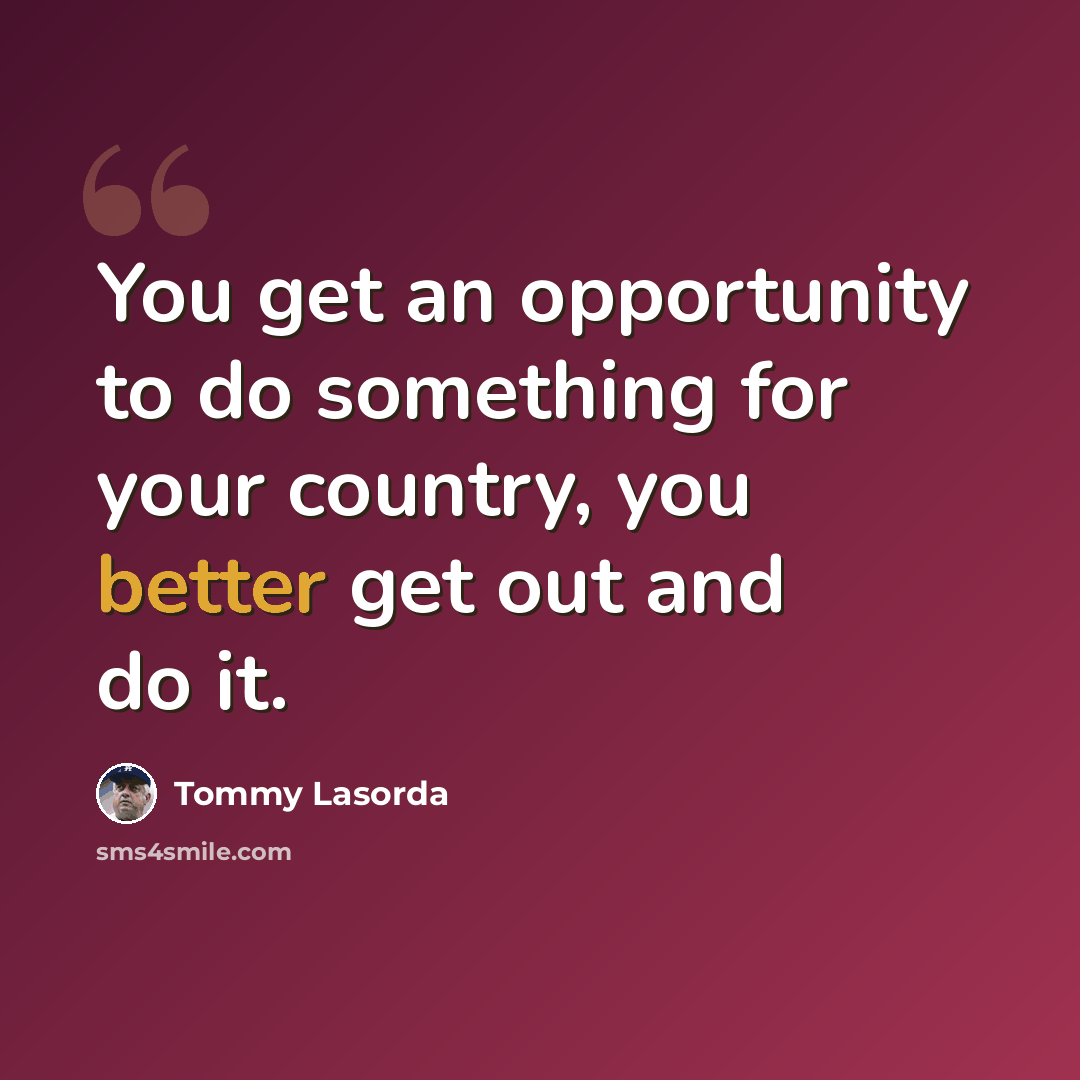 “You get an opportunity to do something for your country, you better get out and do it.” quote by Tommy Lasorda
