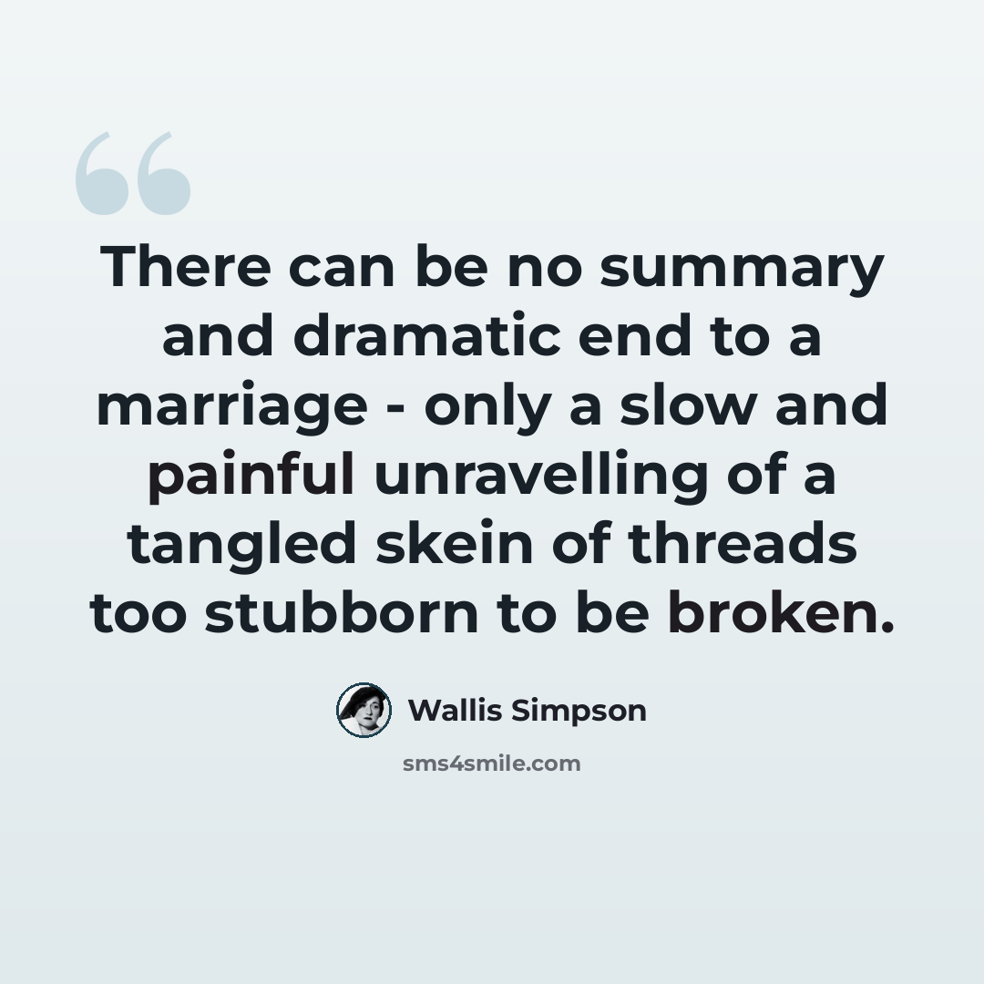 “There can be no summary and dramatic end to a marriage - only a slow and painful unravelling of a tangled skein of threads too stubborn to be broken.” quote by Wallis Simpson